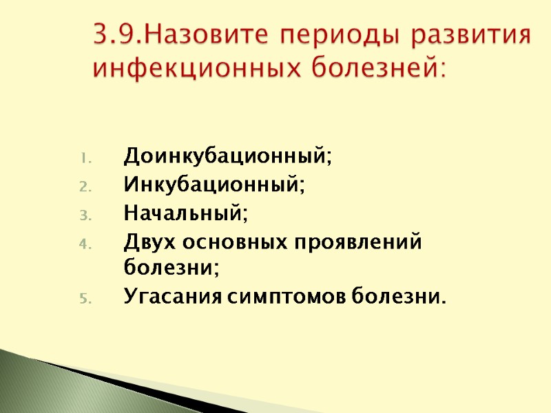 Доинкубационный; Инкубационный; Начальный; Двух основных проявлений болезни; Угасания симптомов болезни.  3.9.Назовите периоды развития